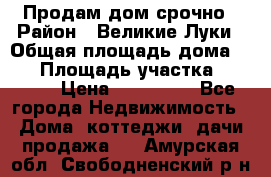 Продам дом срочно › Район ­ Великие Луки › Общая площадь дома ­ 48 › Площадь участка ­ 1 700 › Цена ­ 150 000 - Все города Недвижимость » Дома, коттеджи, дачи продажа   . Амурская обл.,Свободненский р-н